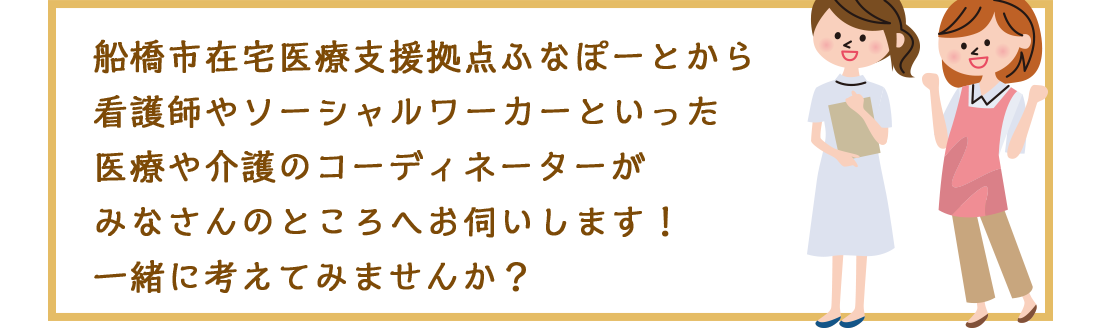 船橋市在宅医療支援拠点ふなぽーとから看護師やソーシャルワーカーといった医療や介護のコーディネーターがみなさんのところへお伺いします!一緒に考えてみませんか?